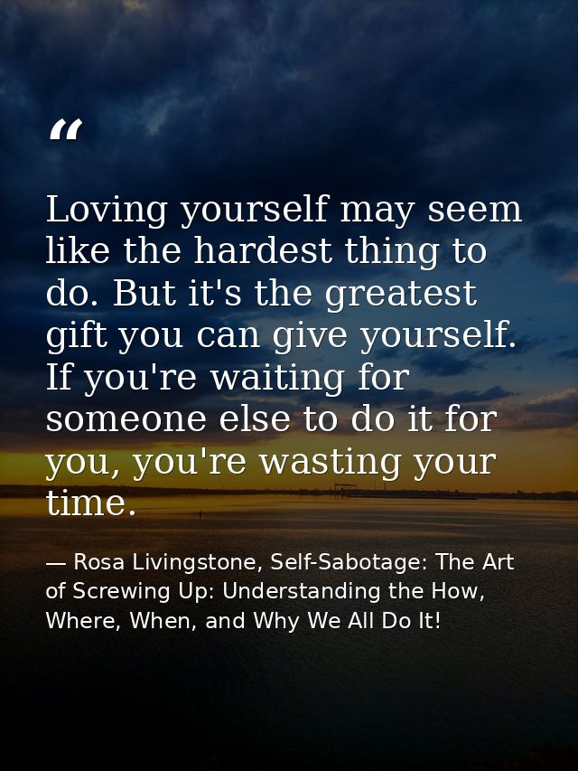 Loving yourself may seem like the hardest thing to do. But it's the greatest gift you can give yourself. If you're waiti — Rosa Livingstone, Self-Sabotage: The Art of Screwing Up: Understanding the How, Where, When, and Why We All Do It!