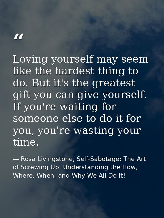 Loving yourself may seem like the hardest thing to do. But it's the greatest gift you can give yourself. If you're waiti — Rosa Livingstone, Self-Sabotage: The Art of Screwing Up: Understanding the How, Where, When, and Why We All Do It!