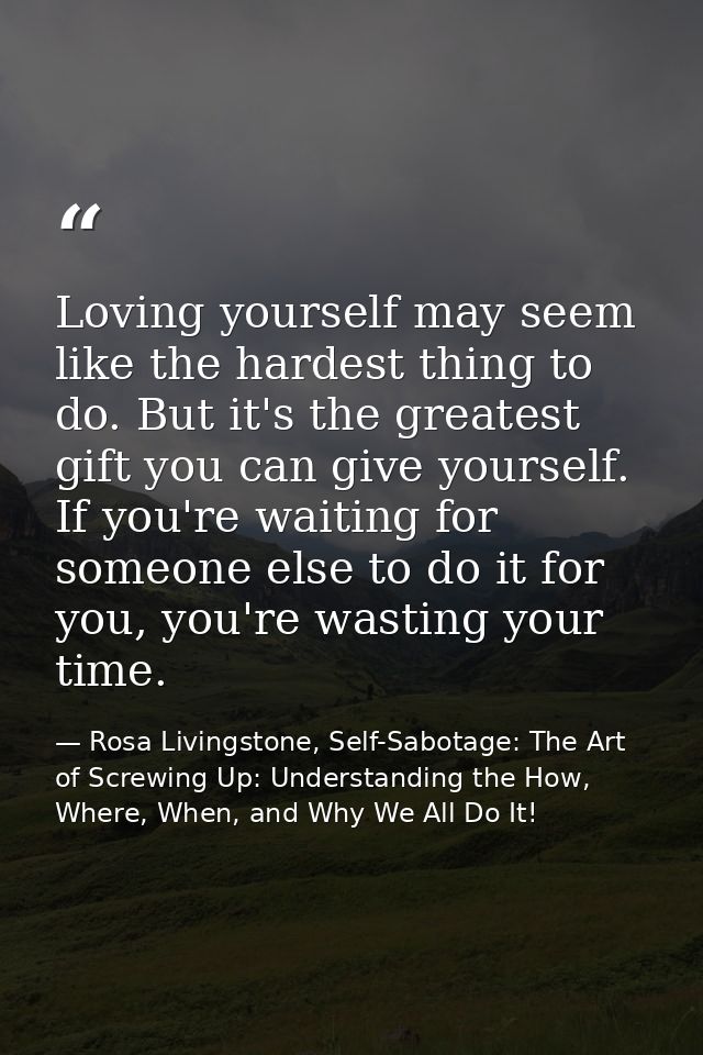Loving yourself may seem like the hardest thing to do. But it's the greatest gift you can give yourself. If you're waiti — Rosa Livingstone, Self-Sabotage: The Art of Screwing Up: Understanding the How, Where, When, and Why We All Do It!