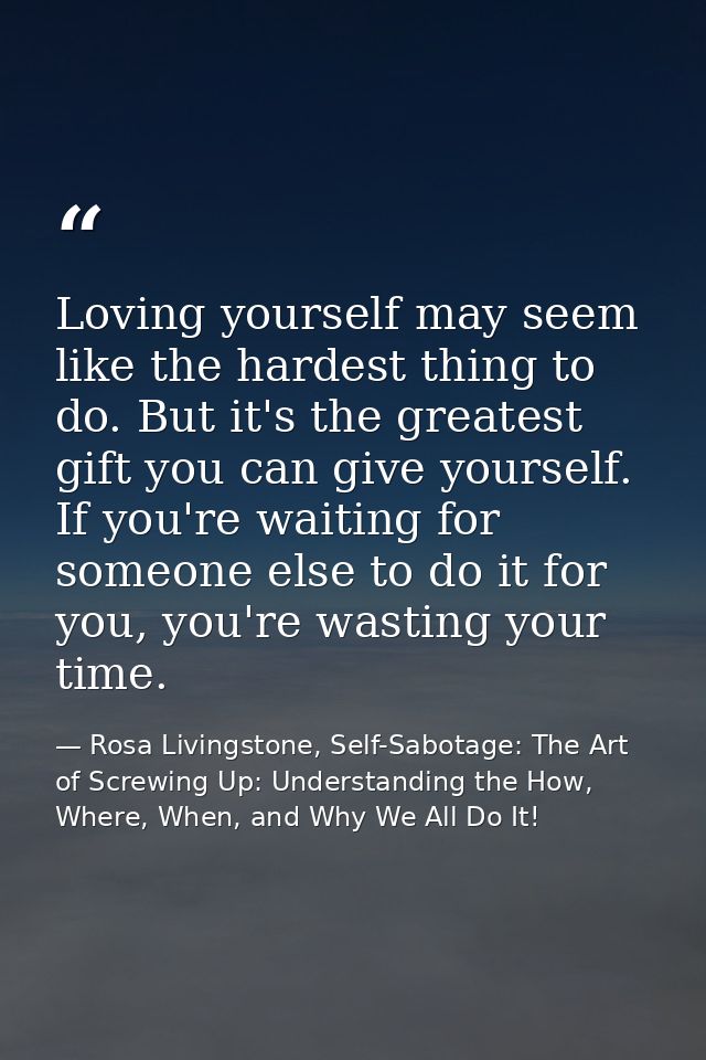 Loving yourself may seem like the hardest thing to do. But it's the greatest gift you can give yourself. If you're waiti — Rosa Livingstone, Self-Sabotage: The Art of Screwing Up: Understanding the How, Where, When, and Why We All Do It!
