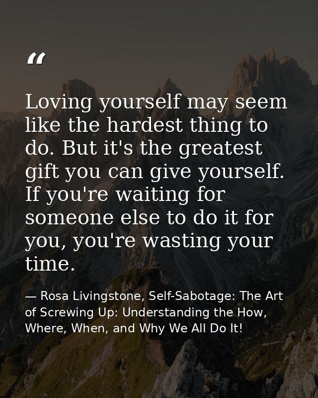 Loving yourself may seem like the hardest thing to do. But it's the greatest gift you can give yourself. If you're waiti — Rosa Livingstone, Self-Sabotage: The Art of Screwing Up: Understanding the How, Where, When, and Why We All Do It!