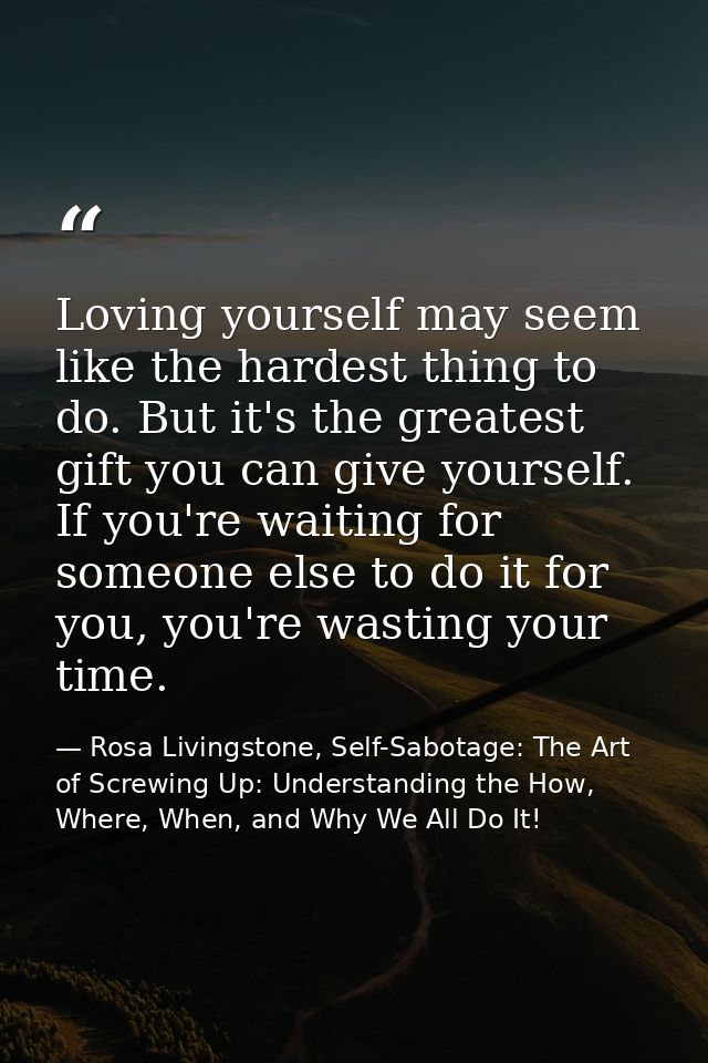 Loving yourself may seem like the hardest thing to do. But it's the greatest gift you can give yourself. If you're waiti — Rosa Livingstone, Self-Sabotage: The Art of Screwing Up: Understanding the How, Where, When, and Why We All Do It!