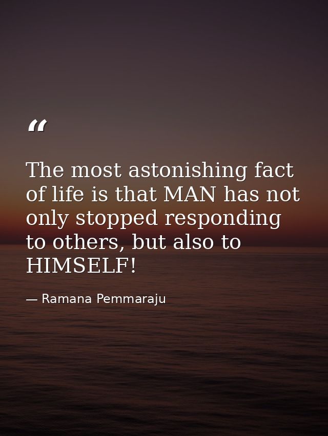 The most astonishing fact of life is that MAN has not only stopped responding to others, but also to HIMSELF! — Ramana Pemmaraju