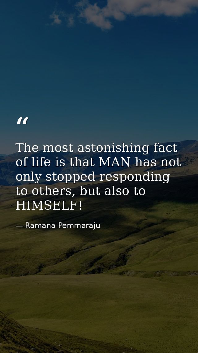 The most astonishing fact of life is that MAN has not only stopped responding to others, but also to HIMSELF! — Ramana Pemmaraju