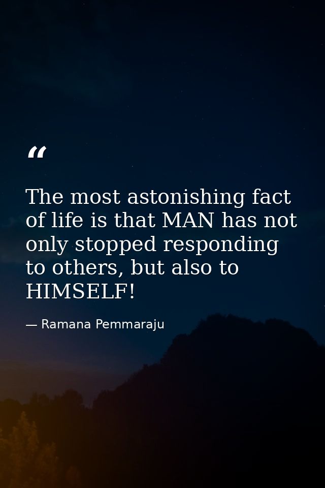 The most astonishing fact of life is that MAN has not only stopped responding to others, but also to HIMSELF! — Ramana Pemmaraju