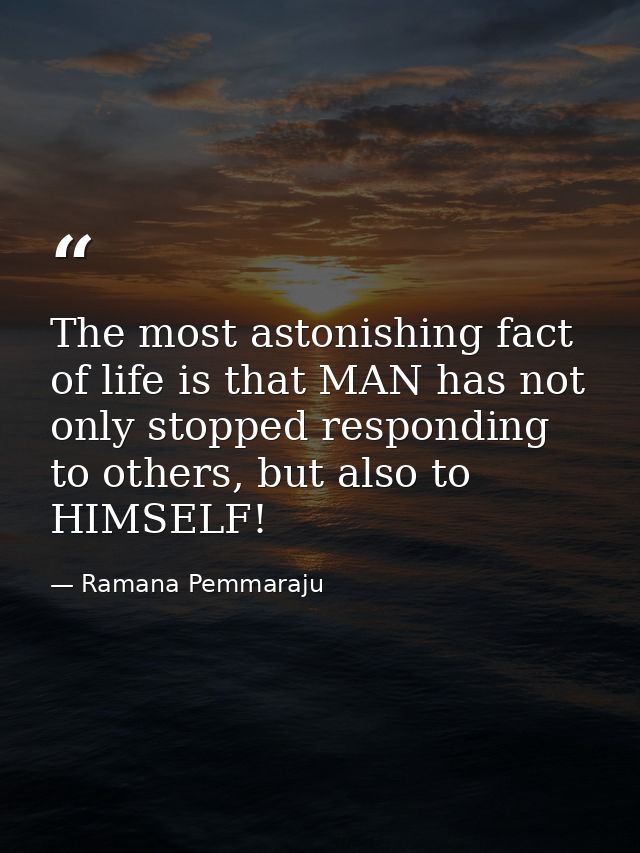 The most astonishing fact of life is that MAN has not only stopped responding to others, but also to HIMSELF! — Ramana Pemmaraju