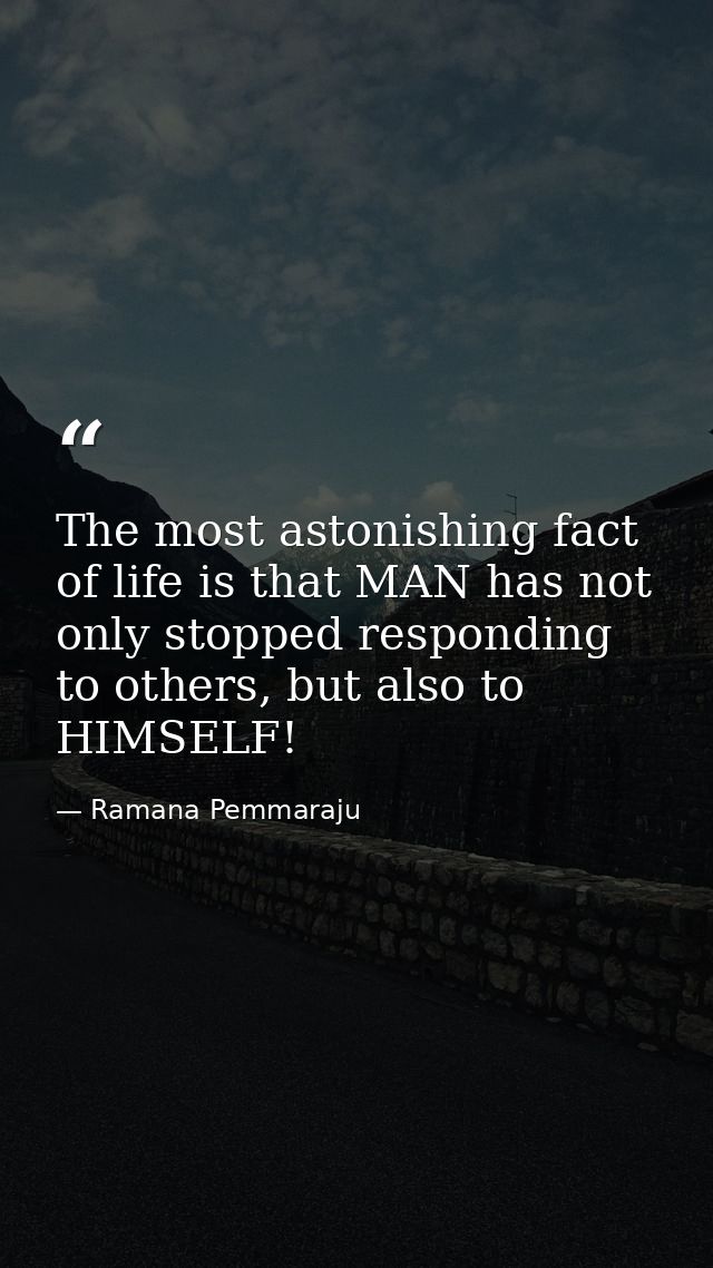 The most astonishing fact of life is that MAN has not only stopped responding to others, but also to HIMSELF! — Ramana Pemmaraju