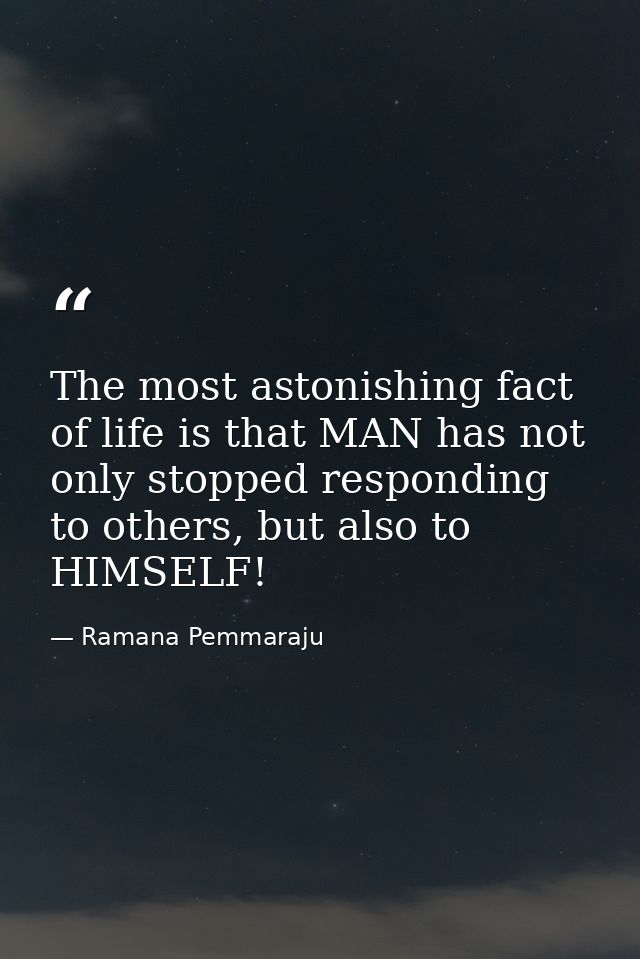 The most astonishing fact of life is that MAN has not only stopped responding to others, but also to HIMSELF! — Ramana Pemmaraju