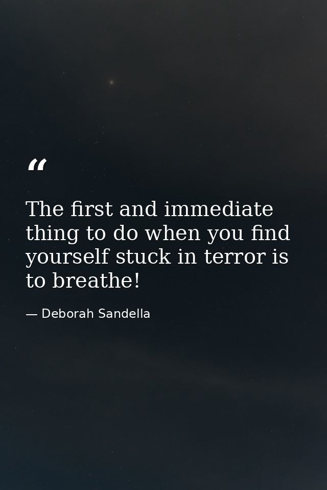 The first and immediate thing to do when you find yourself stuck in terror is to breathe! — Deborah Sandella