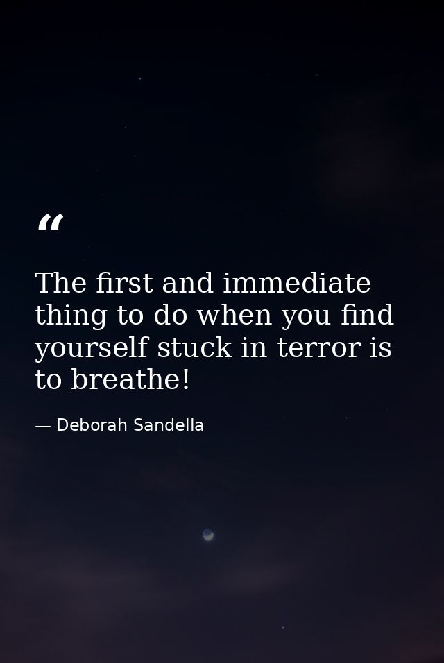 The first and immediate thing to do when you find yourself stuck in terror is to breathe! — Deborah Sandella