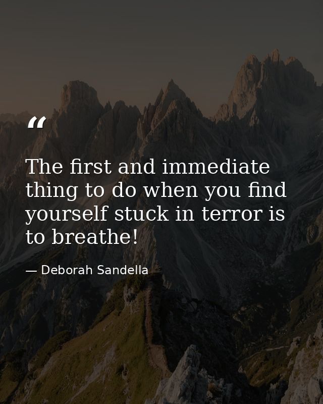 The first and immediate thing to do when you find yourself stuck in terror is to breathe! — Deborah Sandella