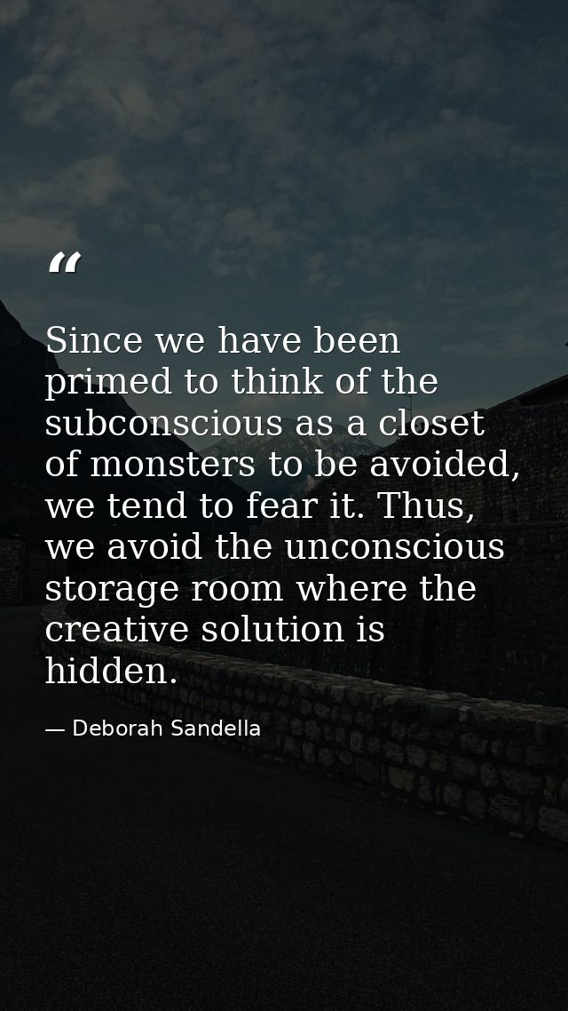 Since we have been primed to think of the subconscious as a closet of monsters to be avoided, we tend to fear it. Thus,  — Deborah Sandella