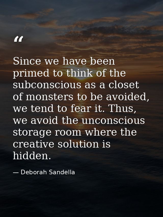 Since we have been primed to think of the subconscious as a closet of monsters to be avoided, we tend to fear it. Thus,  — Deborah Sandella
