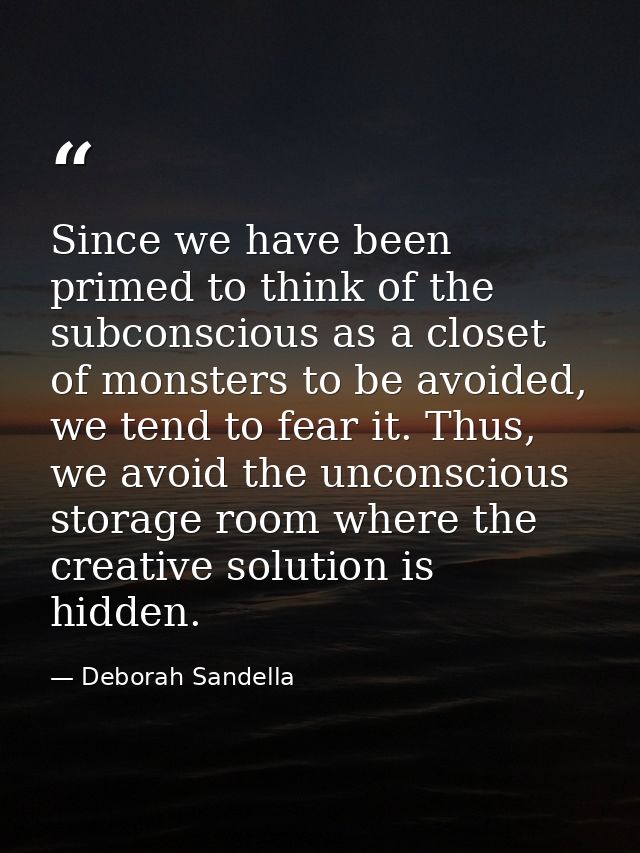 Since we have been primed to think of the subconscious as a closet of monsters to be avoided, we tend to fear it. Thus,  — Deborah Sandella