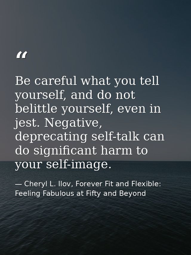 Be careful what you tell yourself, and do not belittle yourself, even in jest. Negative, deprecating self-talk can do si — Cheryl L. Ilov, Forever Fit and Flexible: Feeling Fabulous at Fifty and Beyond