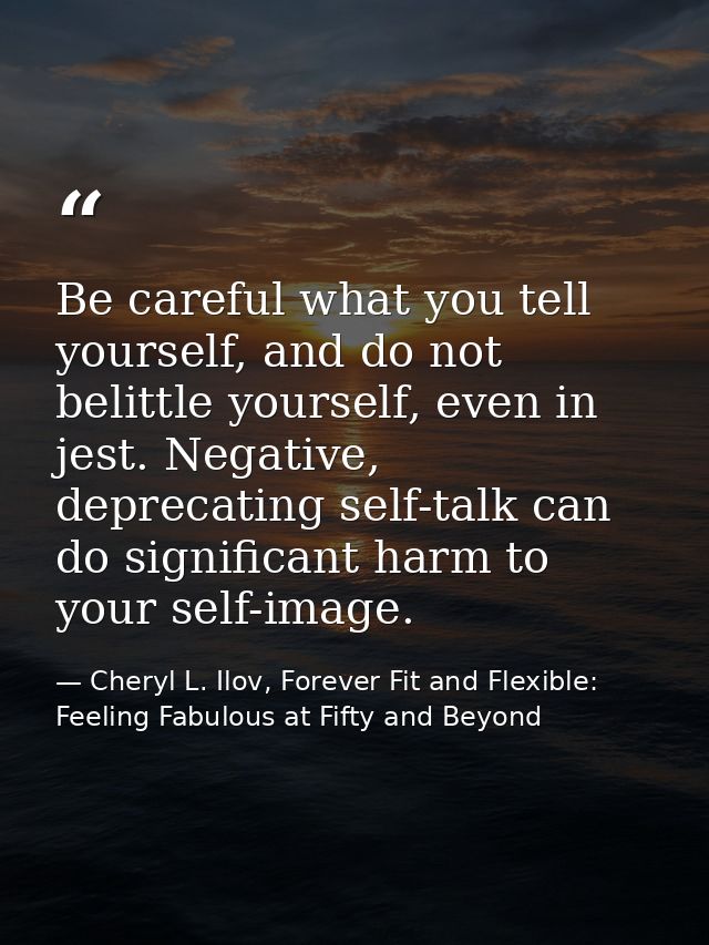 Be careful what you tell yourself, and do not belittle yourself, even in jest. Negative, deprecating self-talk can do si — Cheryl L. Ilov, Forever Fit and Flexible: Feeling Fabulous at Fifty and Beyond