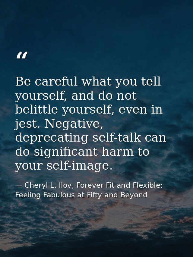 Be careful what you tell yourself, and do not belittle yourself, even in jest. Negative, deprecating self-talk can do si — Cheryl L. Ilov, Forever Fit and Flexible: Feeling Fabulous at Fifty and Beyond