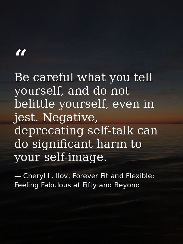 Be careful what you tell yourself, and do not belittle yourself, even in jest. Negative, deprecating self-talk can do si — Cheryl L. Ilov, Forever Fit and Flexible: Feeling Fabulous at Fifty and Beyond