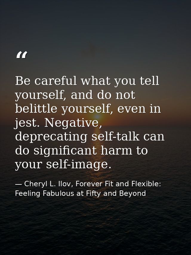 Be careful what you tell yourself, and do not belittle yourself, even in jest. Negative, deprecating self-talk can do si — Cheryl L. Ilov, Forever Fit and Flexible: Feeling Fabulous at Fifty and Beyond