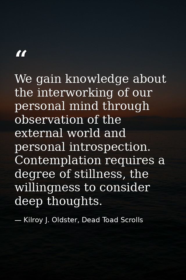 We gain knowledge about the interworking of our personal mind through observation of the external world and personal int — Kilroy J. Oldster, Dead Toad Scrolls