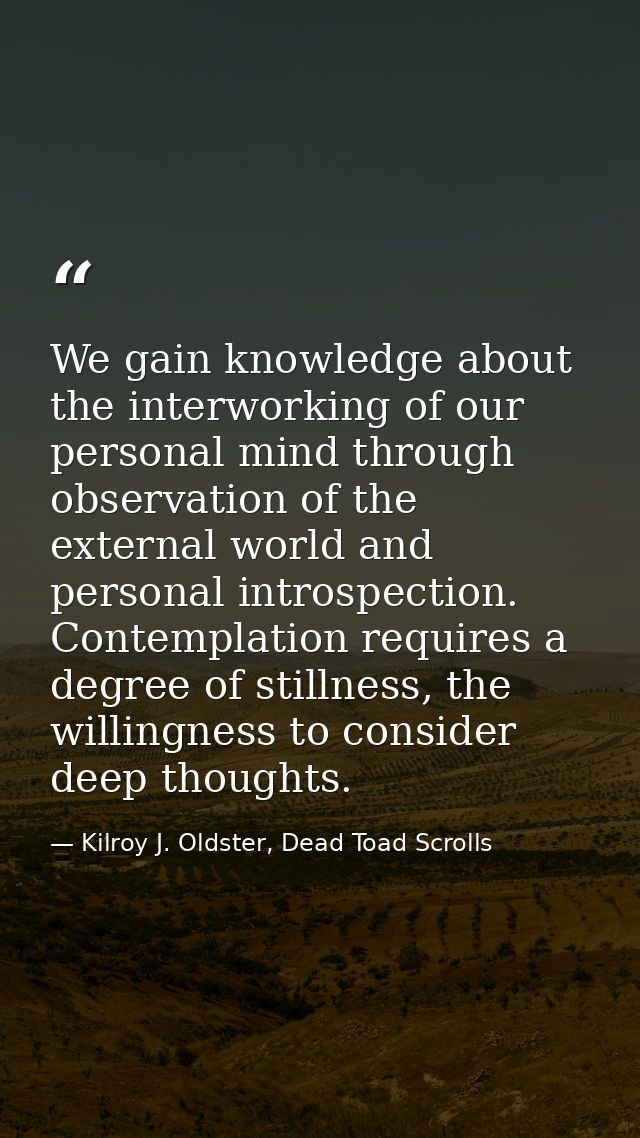 We gain knowledge about the interworking of our personal mind through observation of the external world and personal int — Kilroy J. Oldster, Dead Toad Scrolls
