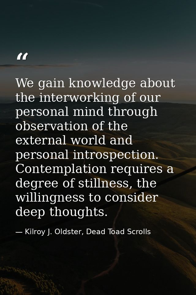 We gain knowledge about the interworking of our personal mind through observation of the external world and personal int — Kilroy J. Oldster, Dead Toad Scrolls