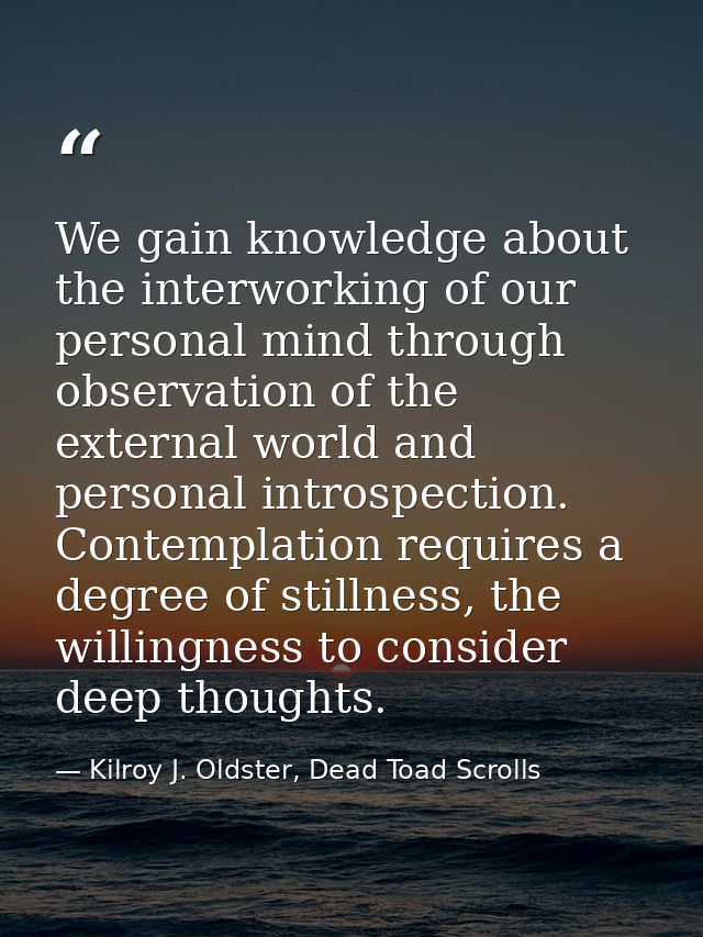 We gain knowledge about the interworking of our personal mind through observation of the external world and personal int — Kilroy J. Oldster, Dead Toad Scrolls