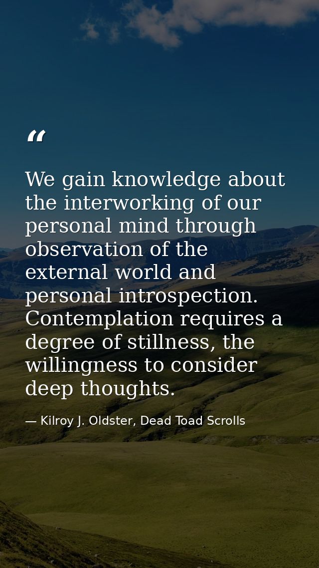We gain knowledge about the interworking of our personal mind through observation of the external world and personal int — Kilroy J. Oldster, Dead Toad Scrolls