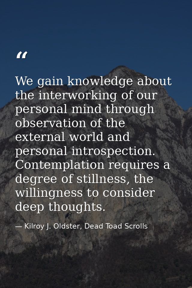 We gain knowledge about the interworking of our personal mind through observation of the external world and personal int — Kilroy J. Oldster, Dead Toad Scrolls
