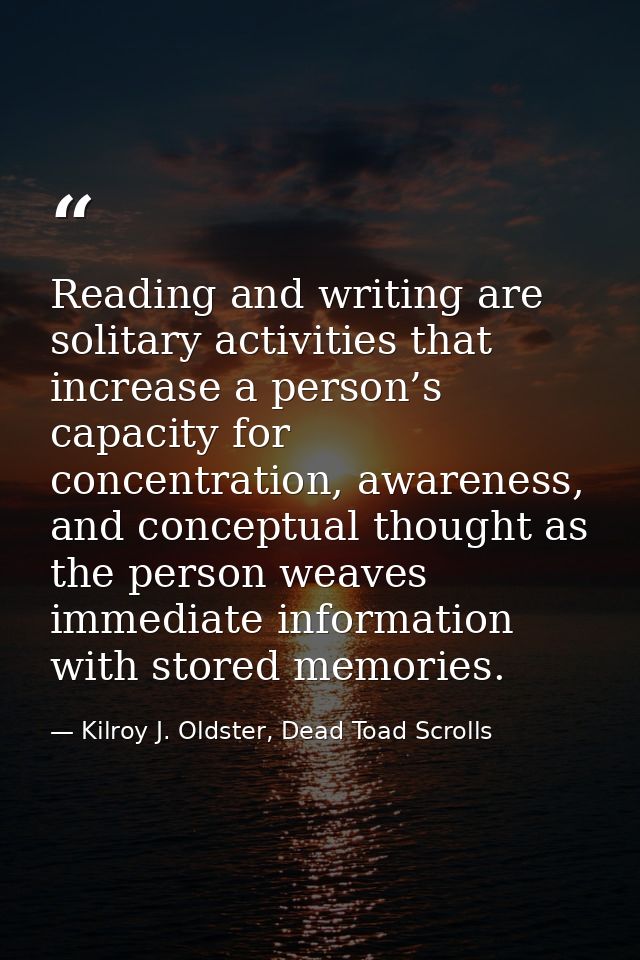 Reading and writing are solitary activities that increase a person’s capacity for concentration, awareness, and conceptu — Kilroy J. Oldster, Dead Toad Scrolls