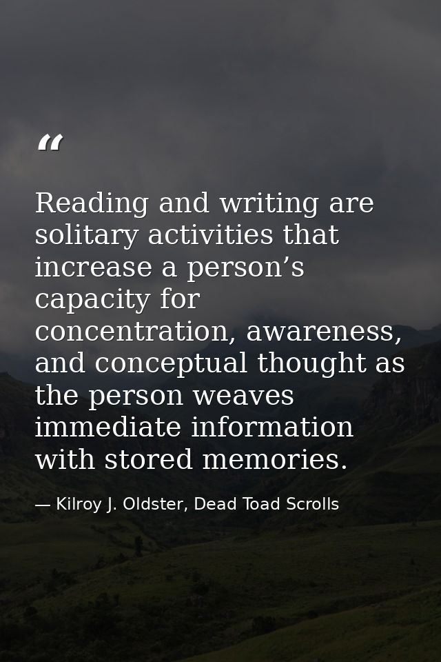 Reading and writing are solitary activities that increase a person’s capacity for concentration, awareness, and conceptu — Kilroy J. Oldster, Dead Toad Scrolls