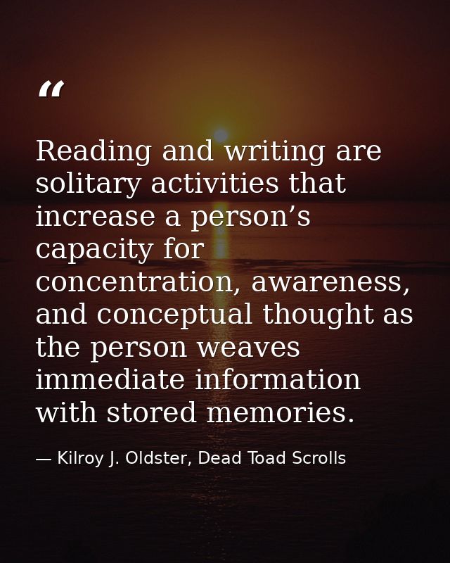 Reading and writing are solitary activities that increase a person’s capacity for concentration, awareness, and conceptu — Kilroy J. Oldster, Dead Toad Scrolls