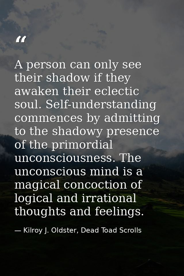 A person can only see their shadow if they awaken their eclectic soul. Self-understanding commences by admitting to the  — Kilroy J. Oldster, Dead Toad Scrolls