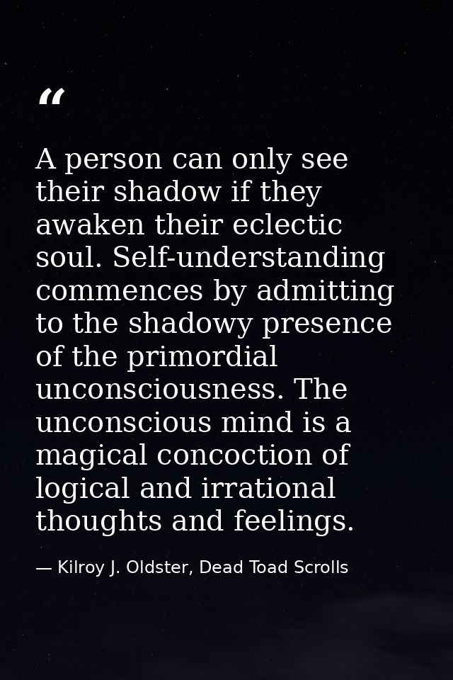A person can only see their shadow if they awaken their eclectic soul. Self-understanding commences by admitting to the  — Kilroy J. Oldster, Dead Toad Scrolls