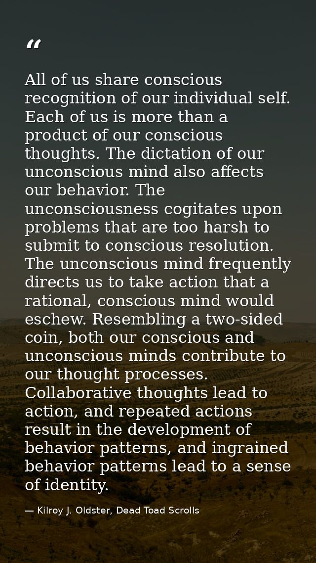 All of us share conscious recognition of our individual self. Each of us is more than a product of our conscious thought — Kilroy J. Oldster, Dead Toad Scrolls
