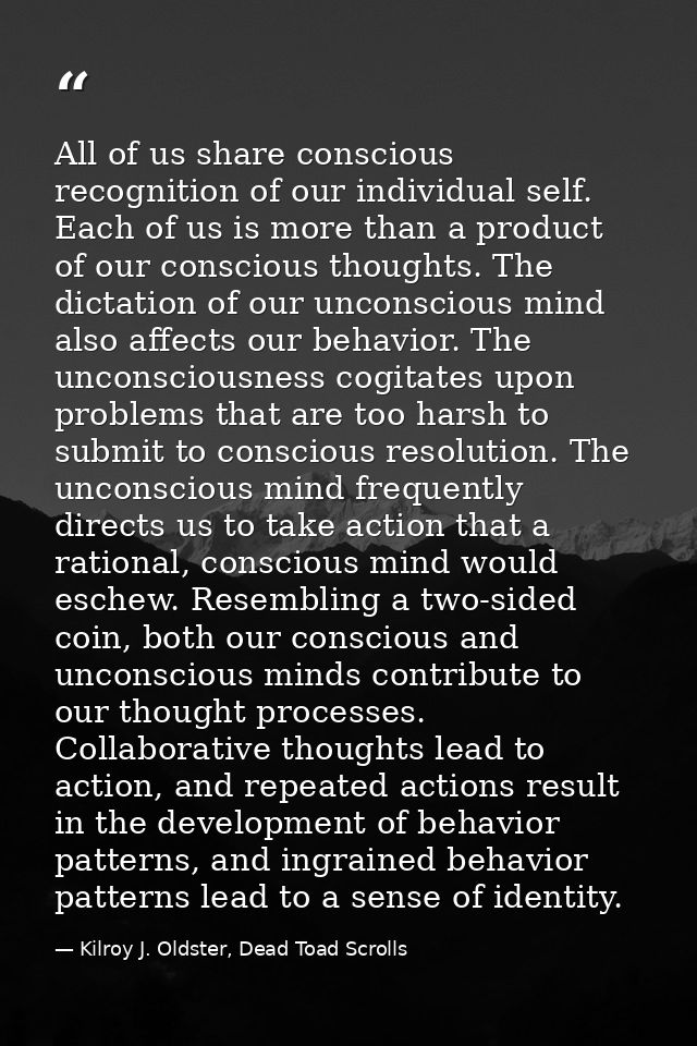 All of us share conscious recognition of our individual self. Each of us is more than a product of our conscious thought — Kilroy J. Oldster, Dead Toad Scrolls
