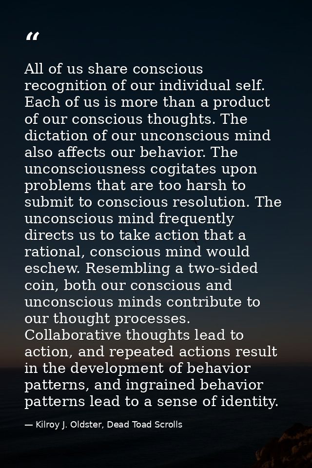 All of us share conscious recognition of our individual self. Each of us is more than a product of our conscious thought — Kilroy J. Oldster, Dead Toad Scrolls