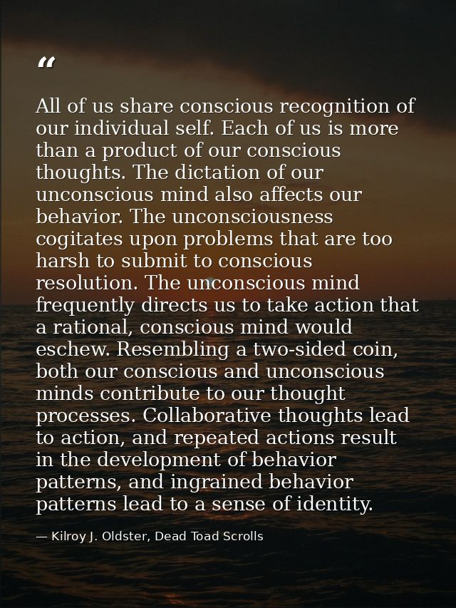 All of us share conscious recognition of our individual self. Each of us is more than a product of our conscious thought — Kilroy J. Oldster, Dead Toad Scrolls