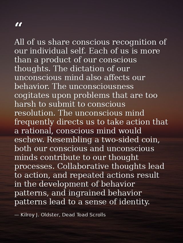 All of us share conscious recognition of our individual self. Each of us is more than a product of our conscious thought — Kilroy J. Oldster, Dead Toad Scrolls