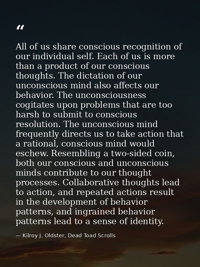 All of us share conscious recognition of our individual self. Each of us is more than a product of our conscious thought — Kilroy J. Oldster, Dead Toad Scrolls