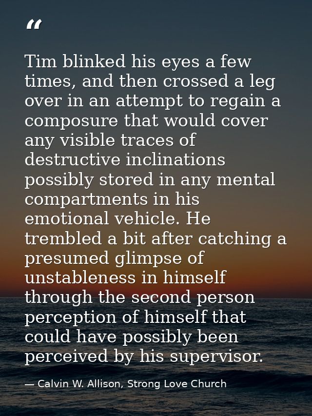 Tim blinked his eyes a few times, and then crossed a leg over in an attempt to regain a composure that would cover any v — Calvin W. Allison, Strong Love Church