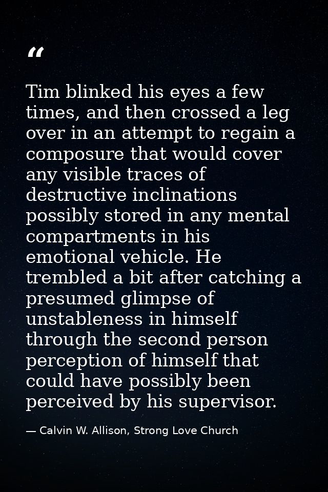 Tim blinked his eyes a few times, and then crossed a leg over in an attempt to regain a composure that would cover any v — Calvin W. Allison, Strong Love Church