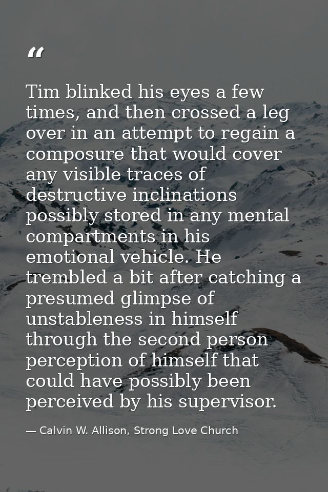 Tim blinked his eyes a few times, and then crossed a leg over in an attempt to regain a composure that would cover any v — Calvin W. Allison, Strong Love Church