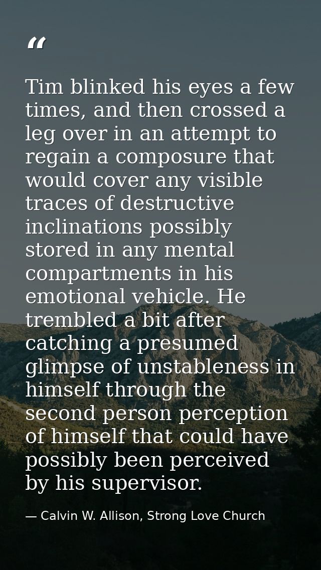 Tim blinked his eyes a few times, and then crossed a leg over in an attempt to regain a composure that would cover any v — Calvin W. Allison, Strong Love Church
