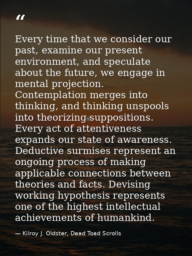 Every time that we consider our past, examine our present environment, and speculate about the future, we engage in ment — Kilroy J. Oldster, Dead Toad Scrolls