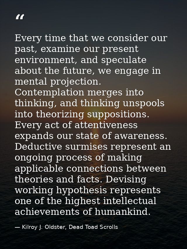 Every time that we consider our past, examine our present environment, and speculate about the future, we engage in ment — Kilroy J. Oldster, Dead Toad Scrolls