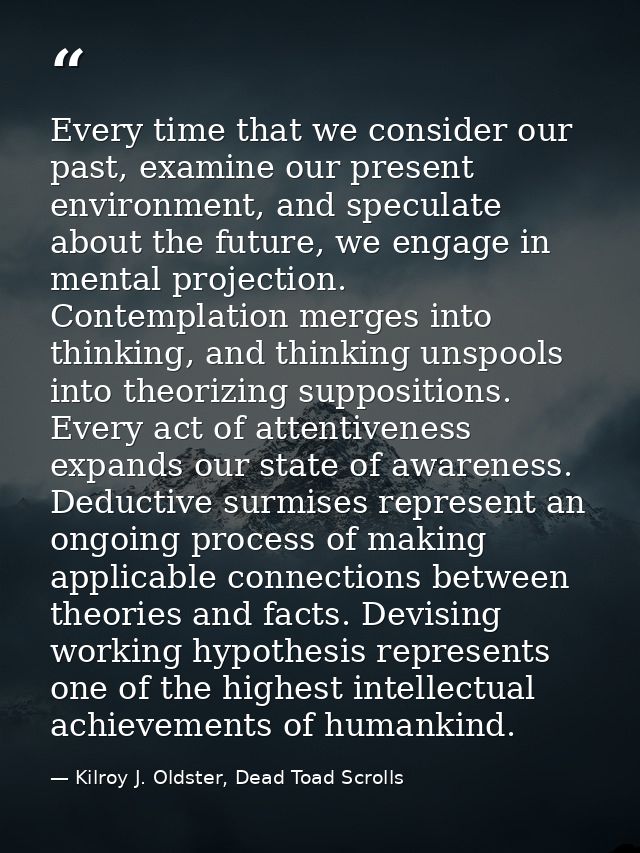 Every time that we consider our past, examine our present environment, and speculate about the future, we engage in ment — Kilroy J. Oldster, Dead Toad Scrolls