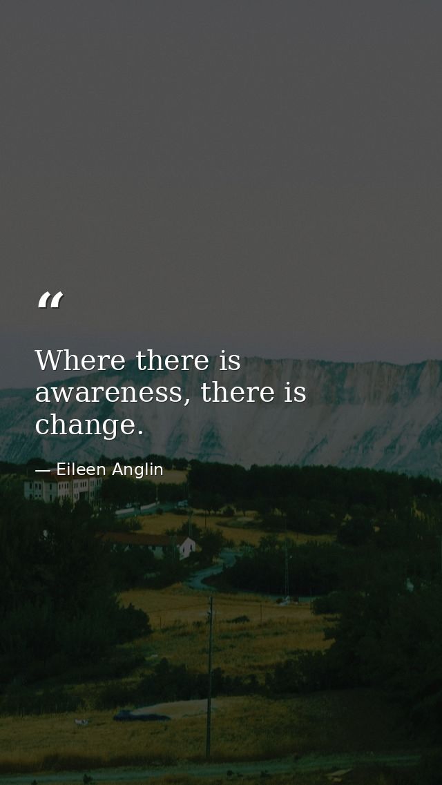 Where there is awareness, there is change. — Eileen Anglin