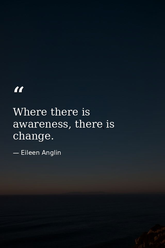 Where there is awareness, there is change. — Eileen Anglin
