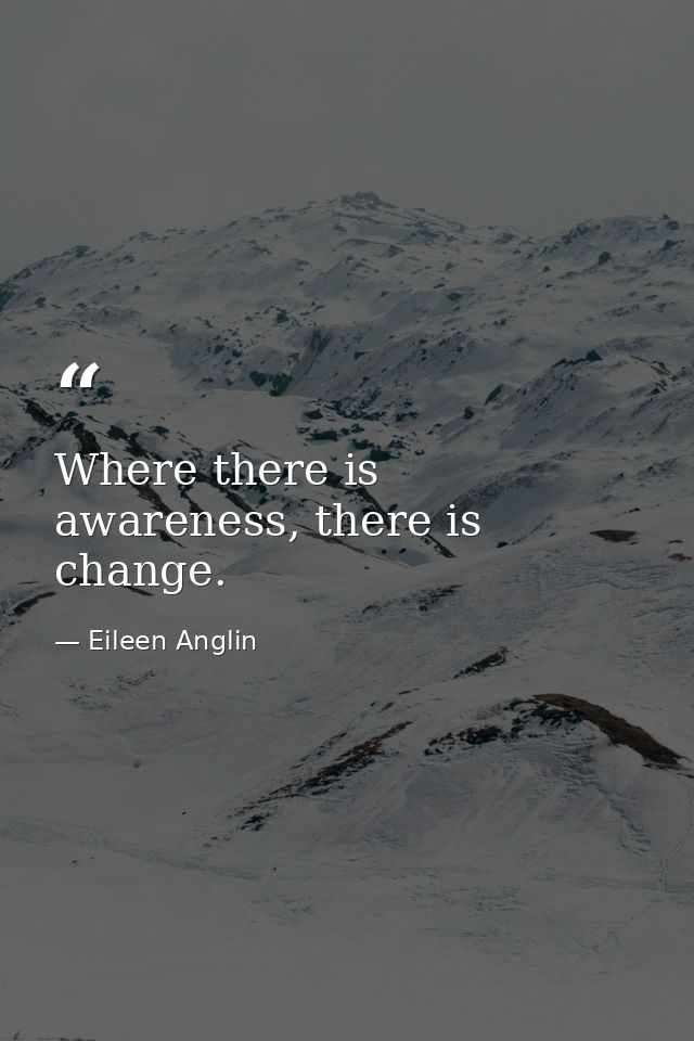 Where there is awareness, there is change. — Eileen Anglin